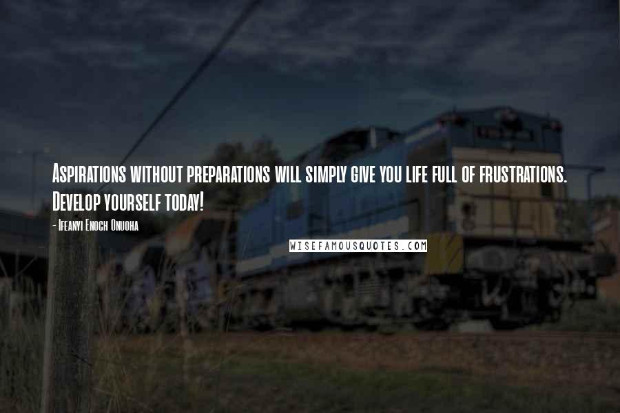 Ifeanyi Enoch Onuoha Quotes: Aspirations without preparations will simply give you life full of frustrations. Develop yourself today!