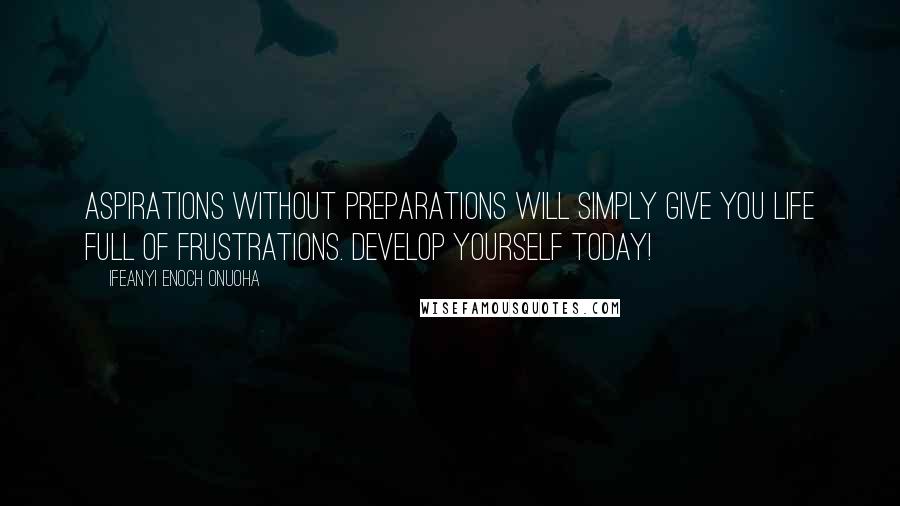 Ifeanyi Enoch Onuoha Quotes: Aspirations without preparations will simply give you life full of frustrations. Develop yourself today!