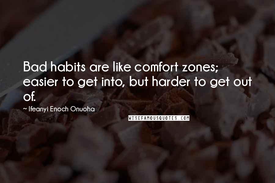 Ifeanyi Enoch Onuoha Quotes: Bad habits are like comfort zones; easier to get into, but harder to get out of.