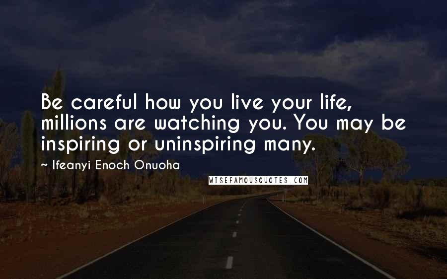 Ifeanyi Enoch Onuoha Quotes: Be careful how you live your life, millions are watching you. You may be inspiring or uninspiring many.