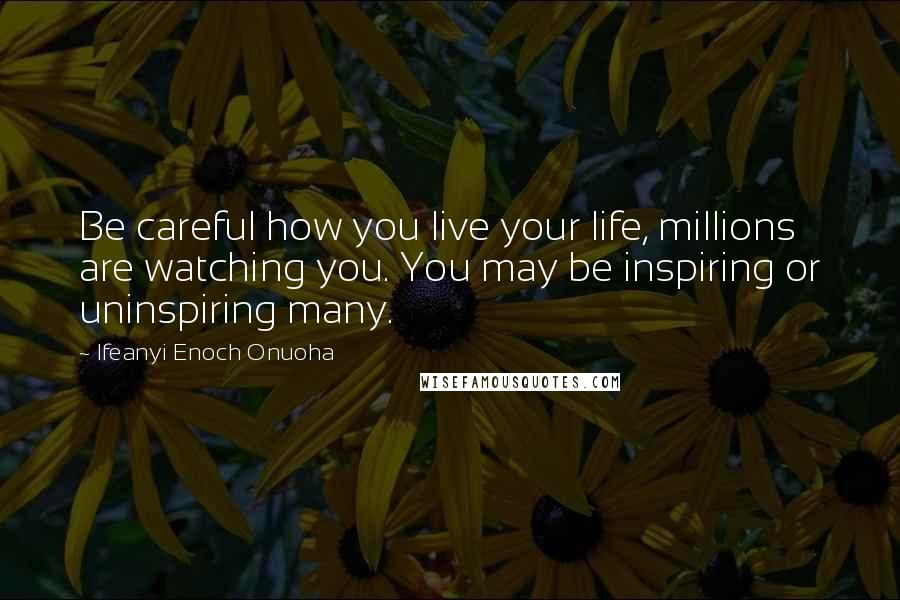 Ifeanyi Enoch Onuoha Quotes: Be careful how you live your life, millions are watching you. You may be inspiring or uninspiring many.