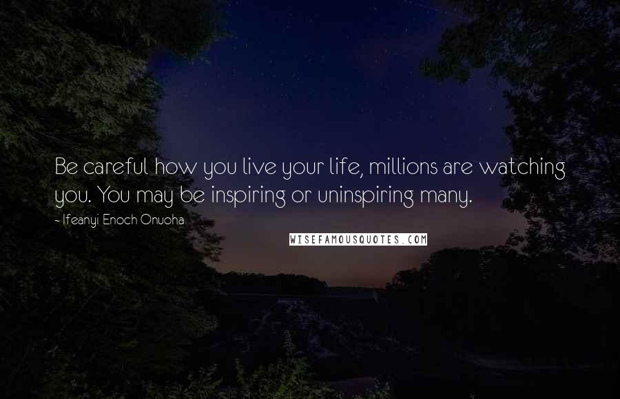 Ifeanyi Enoch Onuoha Quotes: Be careful how you live your life, millions are watching you. You may be inspiring or uninspiring many.