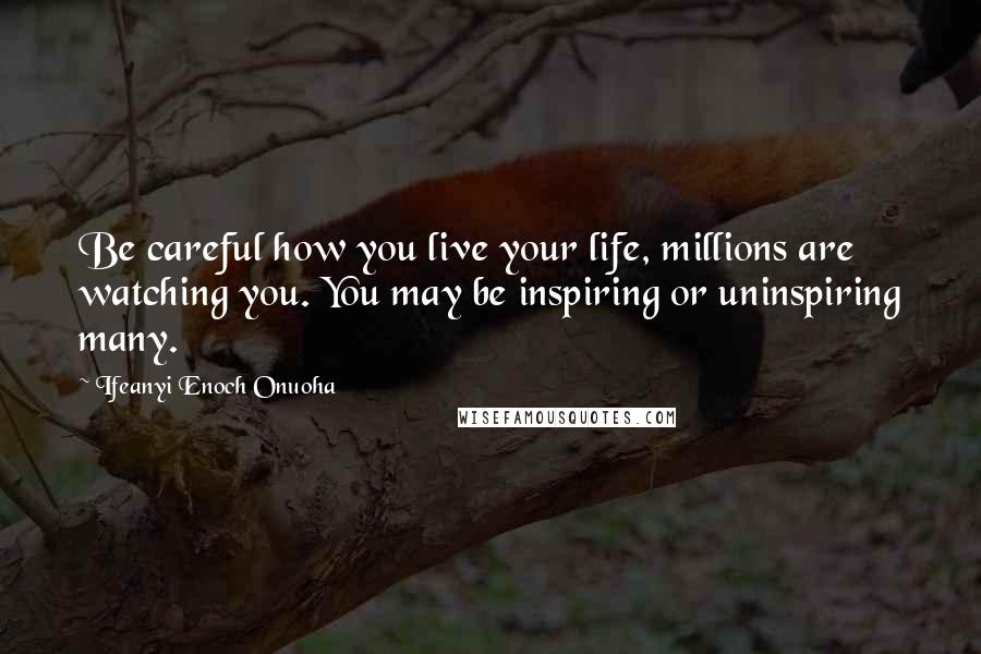 Ifeanyi Enoch Onuoha Quotes: Be careful how you live your life, millions are watching you. You may be inspiring or uninspiring many.