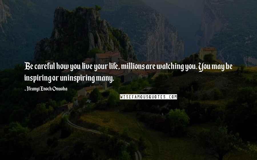 Ifeanyi Enoch Onuoha Quotes: Be careful how you live your life, millions are watching you. You may be inspiring or uninspiring many.