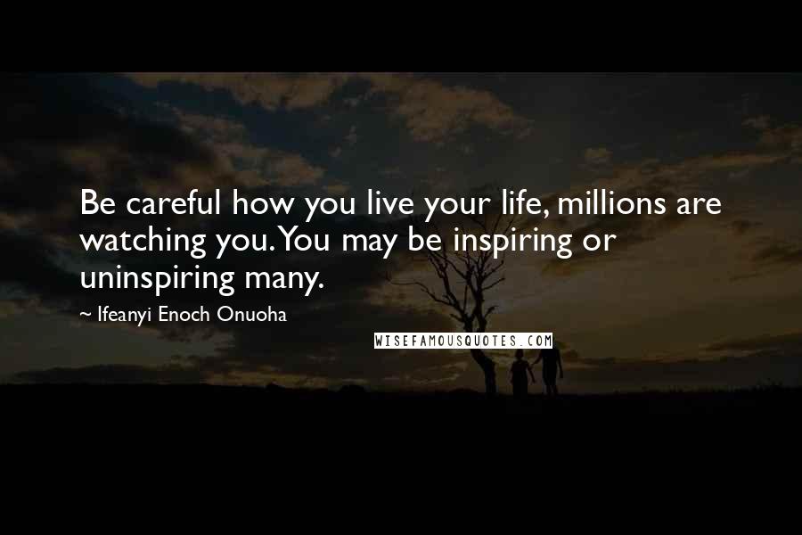 Ifeanyi Enoch Onuoha Quotes: Be careful how you live your life, millions are watching you. You may be inspiring or uninspiring many.