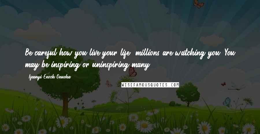 Ifeanyi Enoch Onuoha Quotes: Be careful how you live your life, millions are watching you. You may be inspiring or uninspiring many.