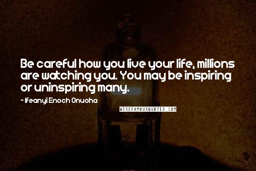 Ifeanyi Enoch Onuoha Quotes: Be careful how you live your life, millions are watching you. You may be inspiring or uninspiring many.
