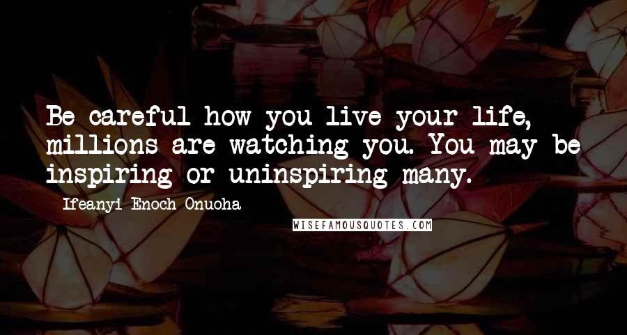 Ifeanyi Enoch Onuoha Quotes: Be careful how you live your life, millions are watching you. You may be inspiring or uninspiring many.