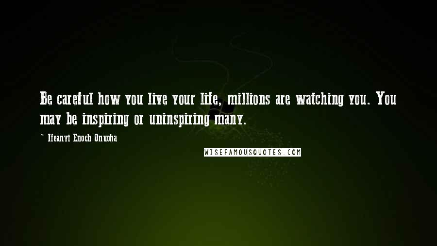 Ifeanyi Enoch Onuoha Quotes: Be careful how you live your life, millions are watching you. You may be inspiring or uninspiring many.