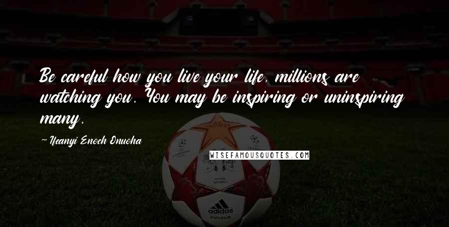 Ifeanyi Enoch Onuoha Quotes: Be careful how you live your life, millions are watching you. You may be inspiring or uninspiring many.