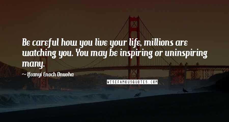 Ifeanyi Enoch Onuoha Quotes: Be careful how you live your life, millions are watching you. You may be inspiring or uninspiring many.