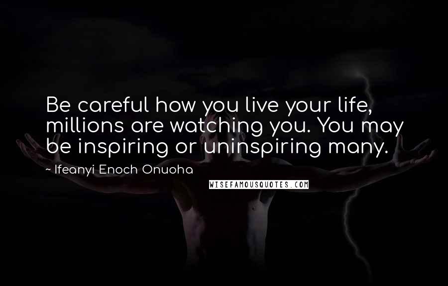 Ifeanyi Enoch Onuoha Quotes: Be careful how you live your life, millions are watching you. You may be inspiring or uninspiring many.