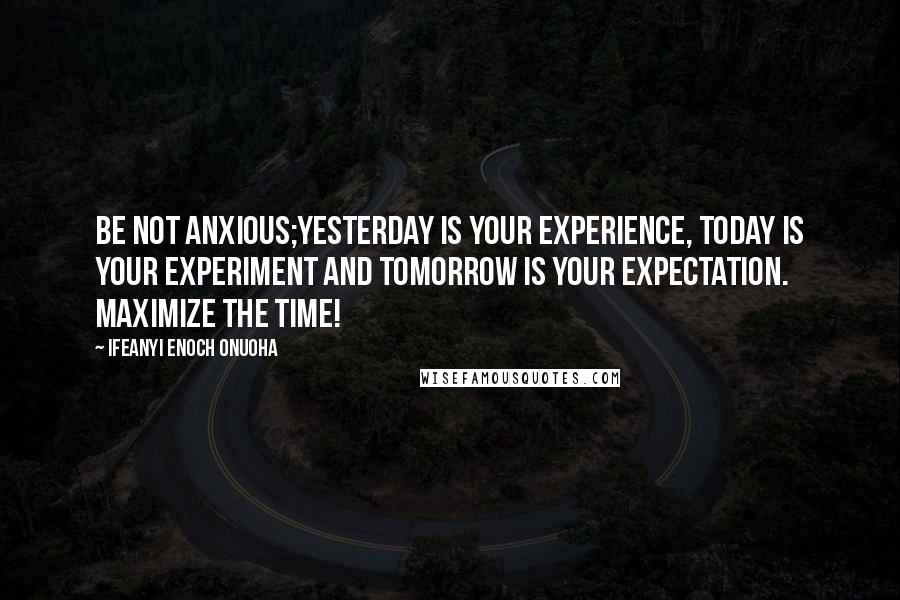 Ifeanyi Enoch Onuoha Quotes: Be not anxious;yesterday is your experience, today is your experiment and tomorrow is your expectation. Maximize the time!