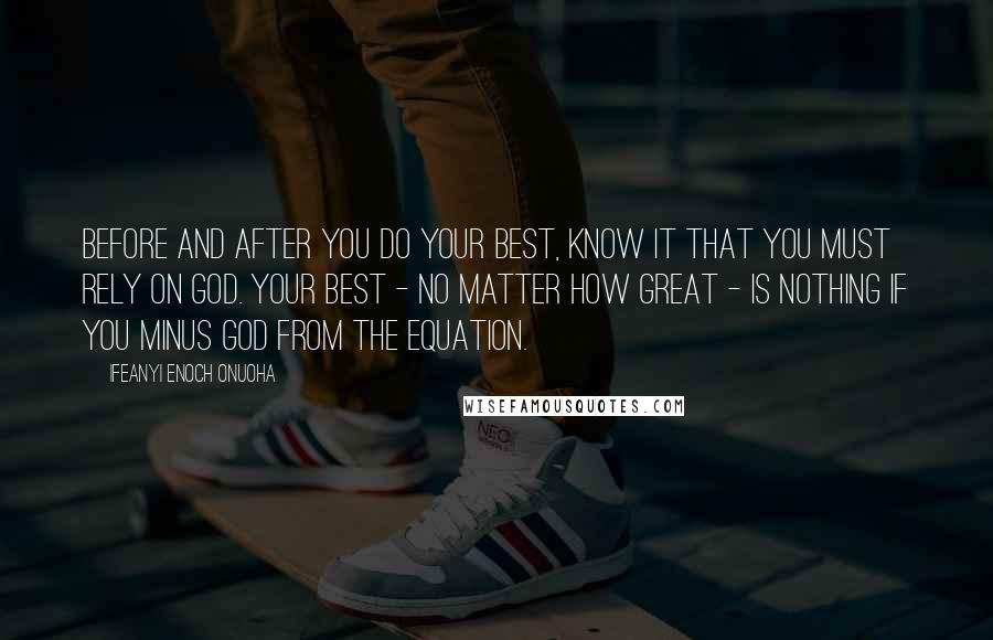 Ifeanyi Enoch Onuoha Quotes: Before and after you do your best, know it that you must rely on God. Your best - no matter how great - is nothing if you minus God from the equation.