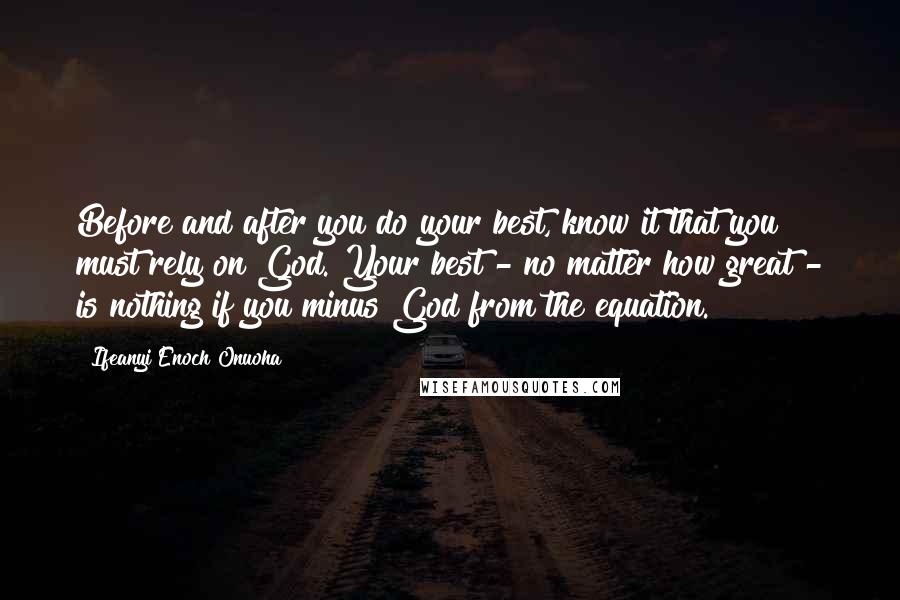 Ifeanyi Enoch Onuoha Quotes: Before and after you do your best, know it that you must rely on God. Your best - no matter how great - is nothing if you minus God from the equation.