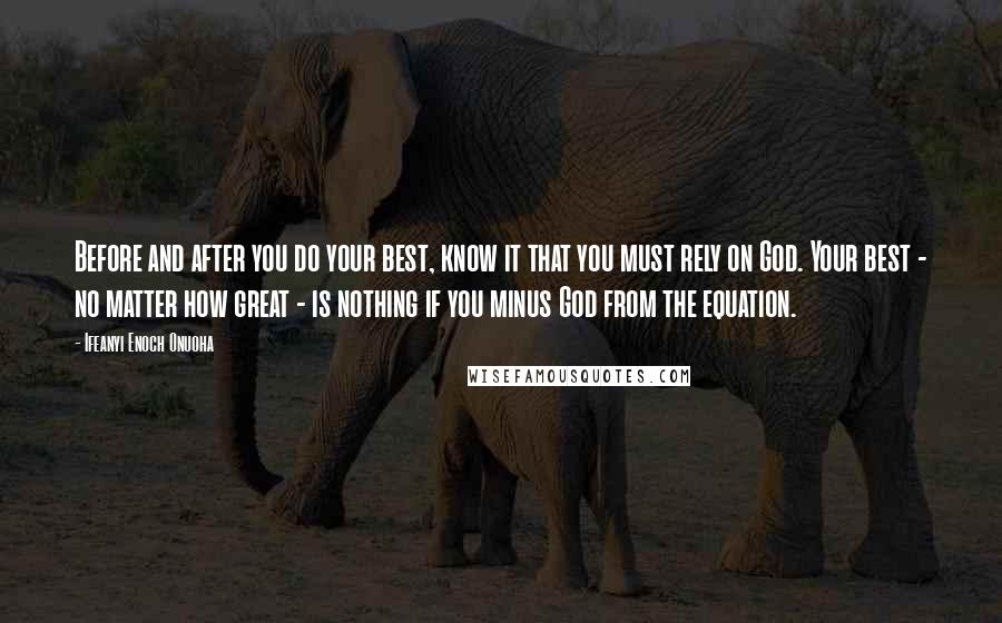 Ifeanyi Enoch Onuoha Quotes: Before and after you do your best, know it that you must rely on God. Your best - no matter how great - is nothing if you minus God from the equation.