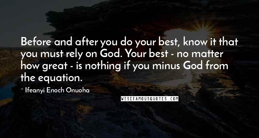 Ifeanyi Enoch Onuoha Quotes: Before and after you do your best, know it that you must rely on God. Your best - no matter how great - is nothing if you minus God from the equation.