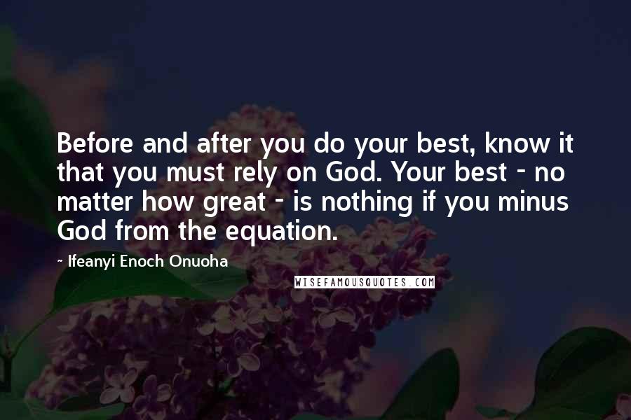 Ifeanyi Enoch Onuoha Quotes: Before and after you do your best, know it that you must rely on God. Your best - no matter how great - is nothing if you minus God from the equation.