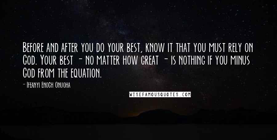 Ifeanyi Enoch Onuoha Quotes: Before and after you do your best, know it that you must rely on God. Your best - no matter how great - is nothing if you minus God from the equation.