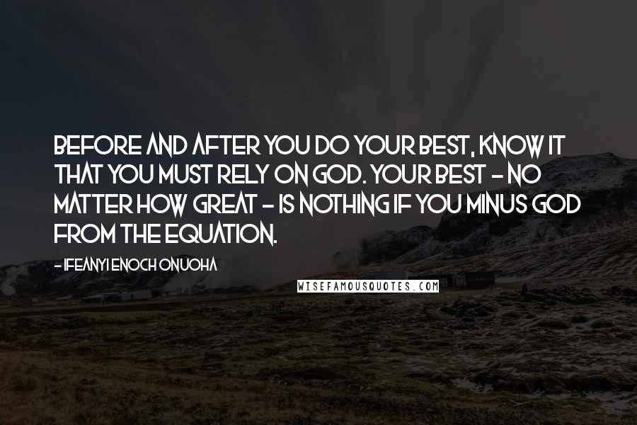 Ifeanyi Enoch Onuoha Quotes: Before and after you do your best, know it that you must rely on God. Your best - no matter how great - is nothing if you minus God from the equation.