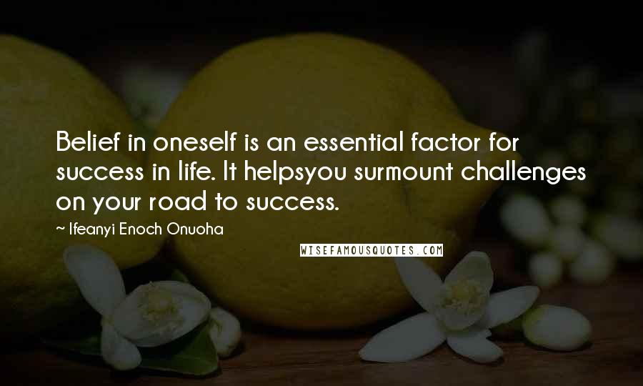 Ifeanyi Enoch Onuoha Quotes: Belief in oneself is an essential factor for success in life. It helpsyou surmount challenges on your road to success.