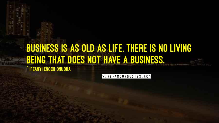 Ifeanyi Enoch Onuoha Quotes: Business is as old as life. There is no living being that does not have a business.