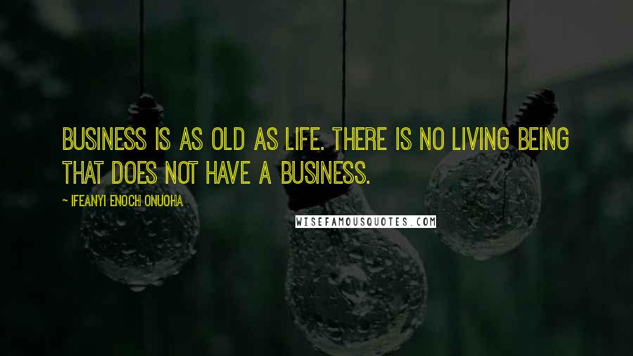 Ifeanyi Enoch Onuoha Quotes: Business is as old as life. There is no living being that does not have a business.