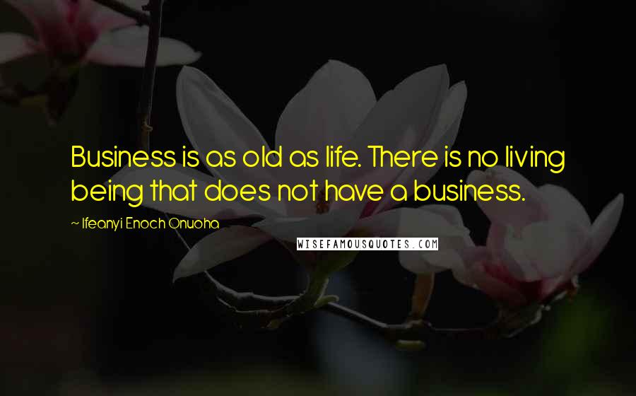 Ifeanyi Enoch Onuoha Quotes: Business is as old as life. There is no living being that does not have a business.