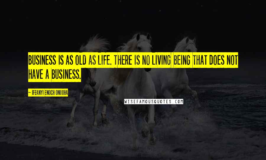 Ifeanyi Enoch Onuoha Quotes: Business is as old as life. There is no living being that does not have a business.