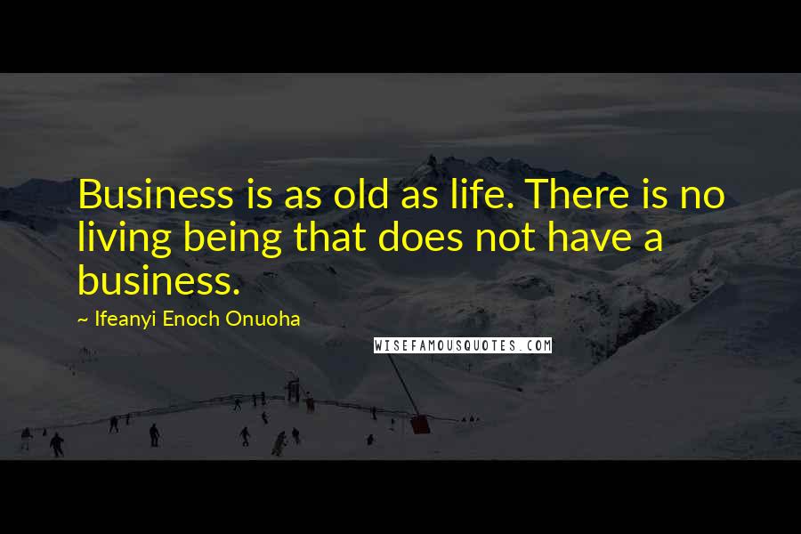 Ifeanyi Enoch Onuoha Quotes: Business is as old as life. There is no living being that does not have a business.