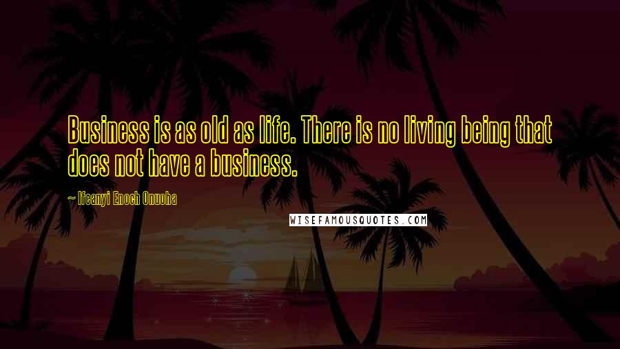 Ifeanyi Enoch Onuoha Quotes: Business is as old as life. There is no living being that does not have a business.