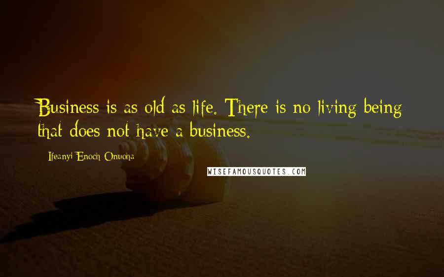 Ifeanyi Enoch Onuoha Quotes: Business is as old as life. There is no living being that does not have a business.