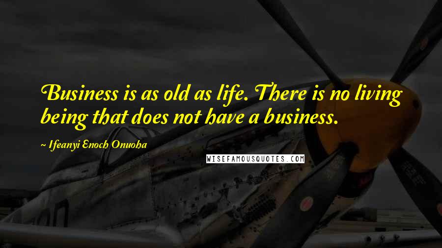 Ifeanyi Enoch Onuoha Quotes: Business is as old as life. There is no living being that does not have a business.