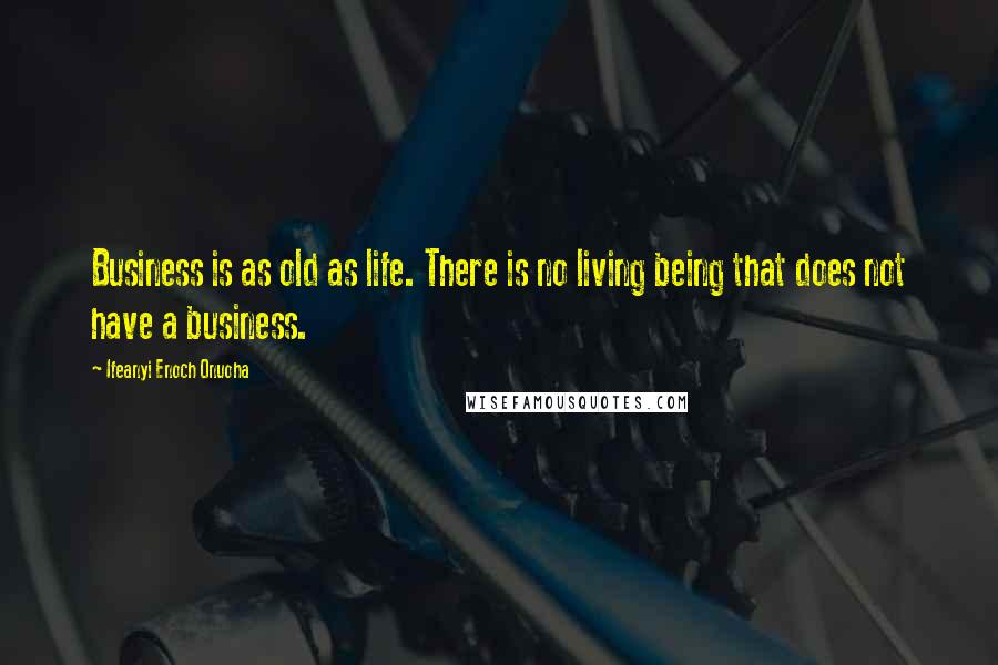 Ifeanyi Enoch Onuoha Quotes: Business is as old as life. There is no living being that does not have a business.