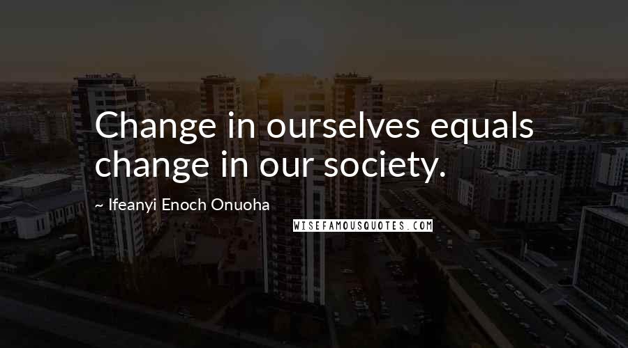 Ifeanyi Enoch Onuoha Quotes: Change in ourselves equals change in our society.