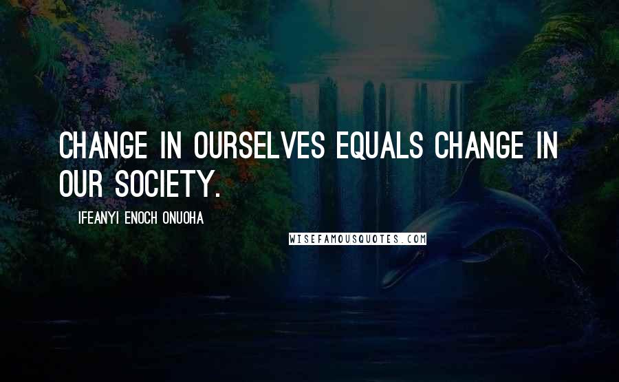 Ifeanyi Enoch Onuoha Quotes: Change in ourselves equals change in our society.