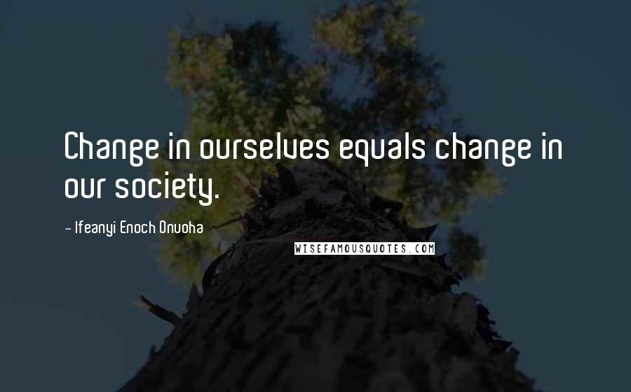 Ifeanyi Enoch Onuoha Quotes: Change in ourselves equals change in our society.