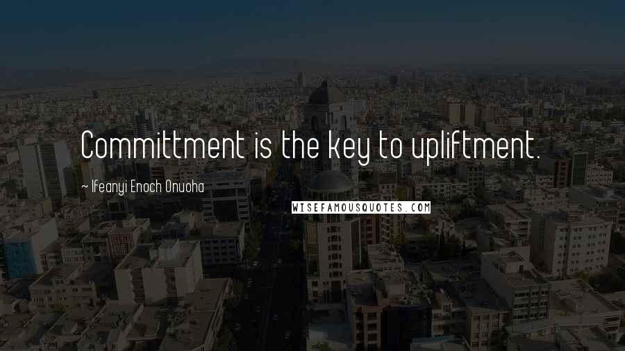 Ifeanyi Enoch Onuoha Quotes: Committment is the key to upliftment.
