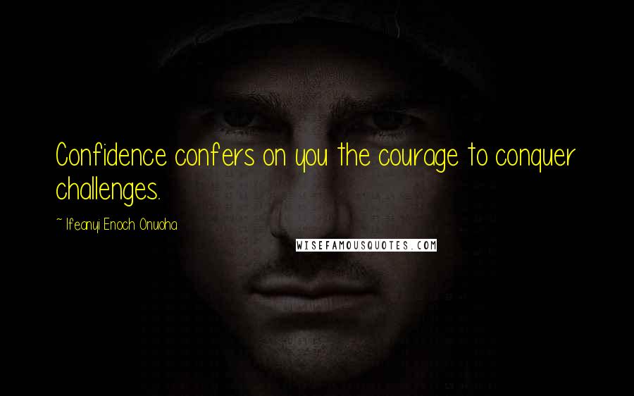 Ifeanyi Enoch Onuoha Quotes: Confidence confers on you the courage to conquer challenges.