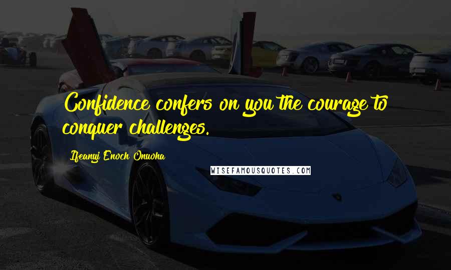 Ifeanyi Enoch Onuoha Quotes: Confidence confers on you the courage to conquer challenges.