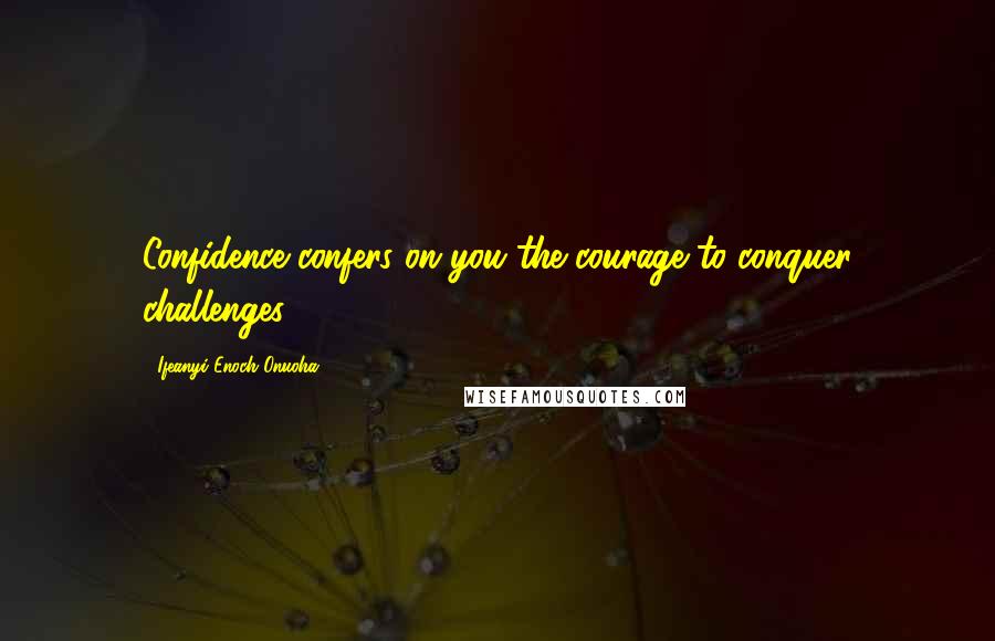 Ifeanyi Enoch Onuoha Quotes: Confidence confers on you the courage to conquer challenges.