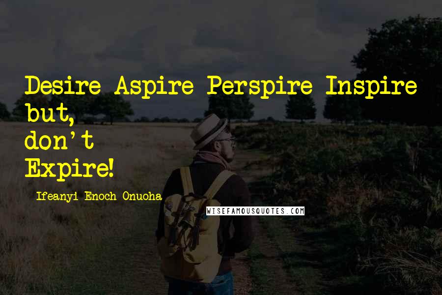 Ifeanyi Enoch Onuoha Quotes: Desire-Aspire-Perspire-Inspire but, don't Expire!