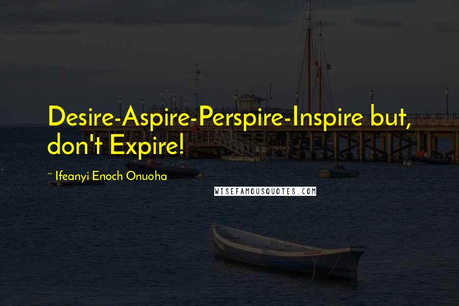 Ifeanyi Enoch Onuoha Quotes: Desire-Aspire-Perspire-Inspire but, don't Expire!