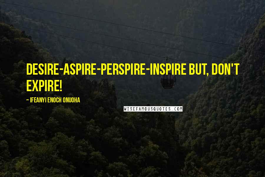 Ifeanyi Enoch Onuoha Quotes: Desire-Aspire-Perspire-Inspire but, don't Expire!