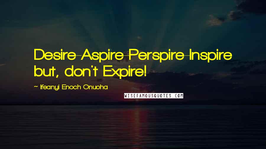 Ifeanyi Enoch Onuoha Quotes: Desire-Aspire-Perspire-Inspire but, don't Expire!