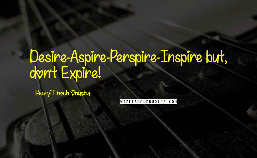 Ifeanyi Enoch Onuoha Quotes: Desire-Aspire-Perspire-Inspire but, don't Expire!