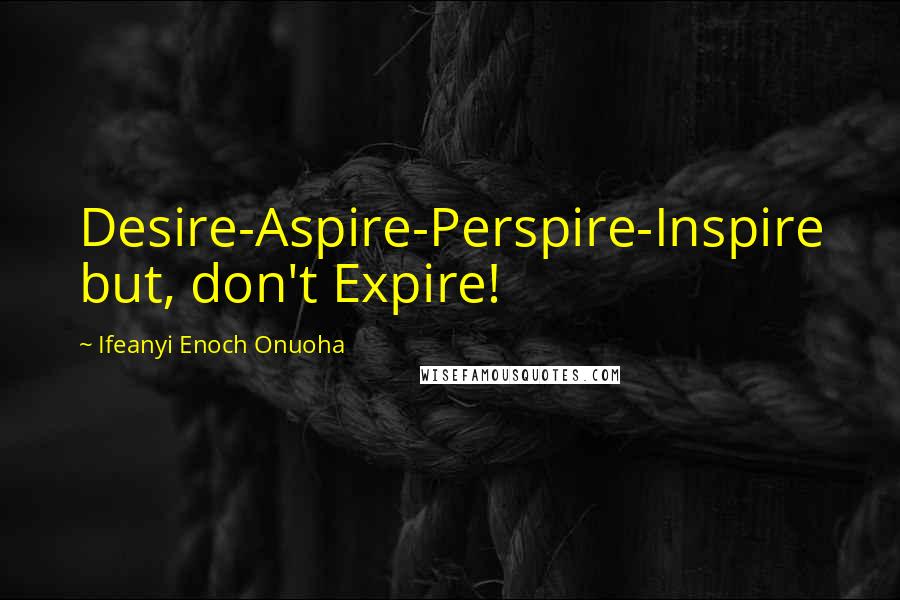 Ifeanyi Enoch Onuoha Quotes: Desire-Aspire-Perspire-Inspire but, don't Expire!