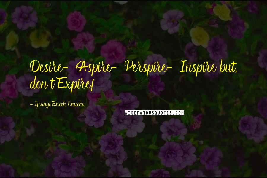 Ifeanyi Enoch Onuoha Quotes: Desire-Aspire-Perspire-Inspire but, don't Expire!