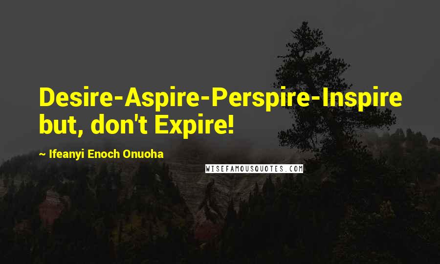 Ifeanyi Enoch Onuoha Quotes: Desire-Aspire-Perspire-Inspire but, don't Expire!