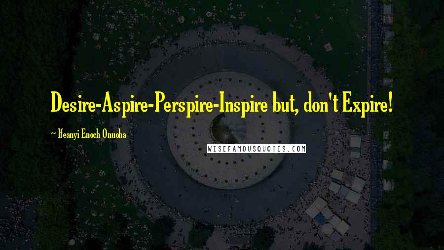 Ifeanyi Enoch Onuoha Quotes: Desire-Aspire-Perspire-Inspire but, don't Expire!